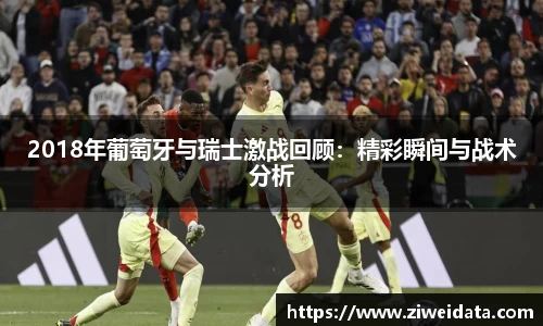 2018年葡萄牙与瑞士激战回顾：精彩瞬间与战术分析