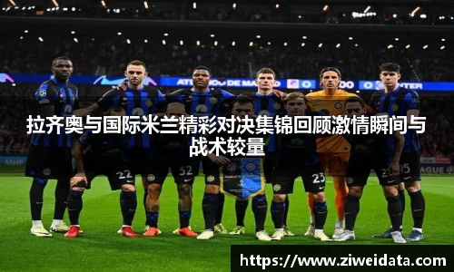 拉齐奥与国际米兰精彩对决集锦回顾激情瞬间与战术较量