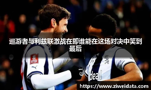 巡游者与利兹联激战在即谁能在这场对决中笑到最后
