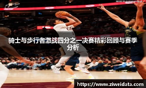 骑士与步行者激战四分之一决赛精彩回顾与赛季分析