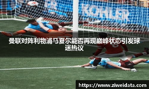 曼联对阵利物浦马夏尔能否再现巅峰状态引发球迷热议
