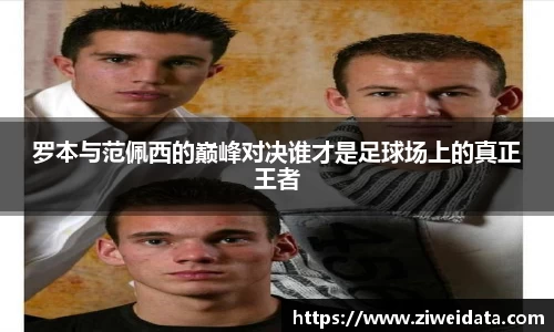 罗本与范佩西的巅峰对决谁才是足球场上的真正王者