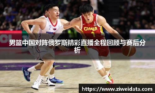 男篮中国对阵俄罗斯精彩直播全程回顾与赛后分析