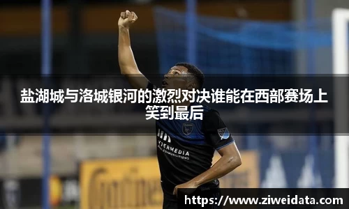 盐湖城与洛城银河的激烈对决谁能在西部赛场上笑到最后