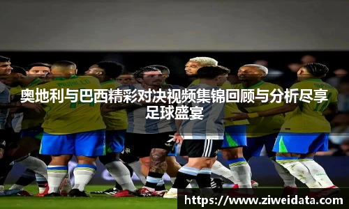 奥地利与巴西精彩对决视频集锦回顾与分析尽享足球盛宴