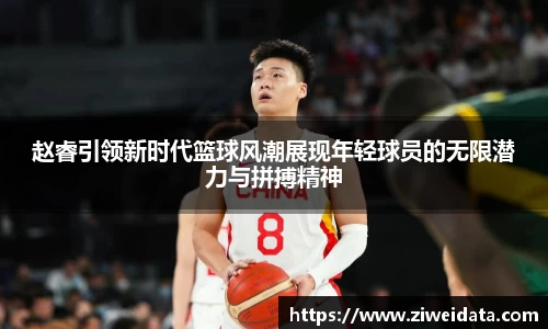 赵睿引领新时代篮球风潮展现年轻球员的无限潜力与拼搏精神