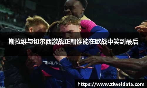 斯拉维与切尔西激战正酣谁能在欧战中笑到最后