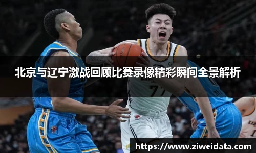北京与辽宁激战回顾比赛录像精彩瞬间全景解析