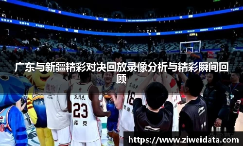 广东与新疆精彩对决回放录像分析与精彩瞬间回顾