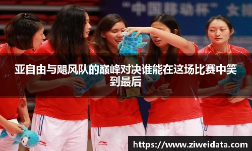 亚自由与飓风队的巅峰对决谁能在这场比赛中笑到最后