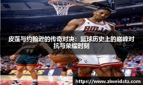 皮蓬与约翰逊的传奇对决：篮球历史上的巅峰对抗与荣耀时刻
