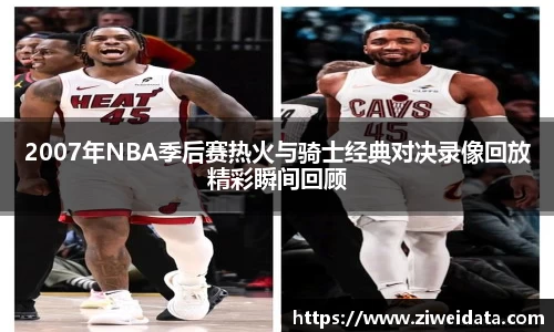 2007年NBA季后赛热火与骑士经典对决录像回放精彩瞬间回顾