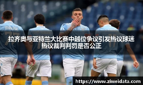 拉齐奥与亚特兰大比赛中越位争议引发热议球迷热议裁判判罚是否公正